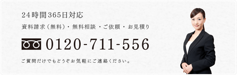 24時間365日対応　資料請求（無料）・無料相談・ご依頼・御見積り　フリーダイヤル：0120-711-556 ご質問だけでもどうぞお気軽にご連絡ください。