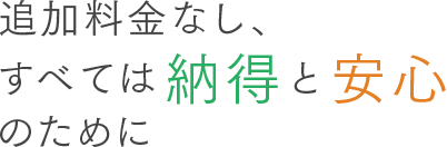 追加料金なし、すべては納得と安心のために